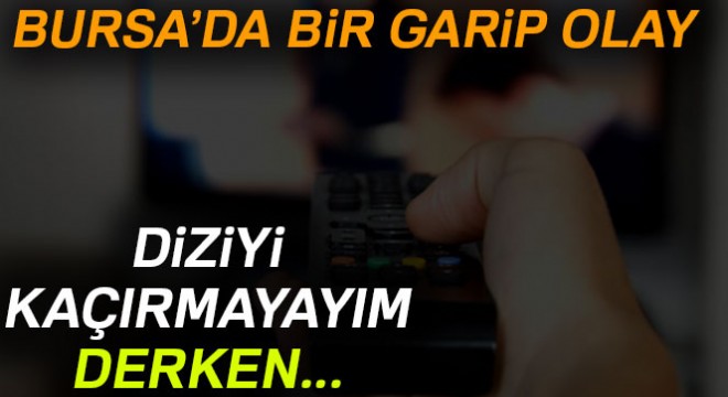 Bursa da bir garip olay! Diziyi kaçırmayayım derken...